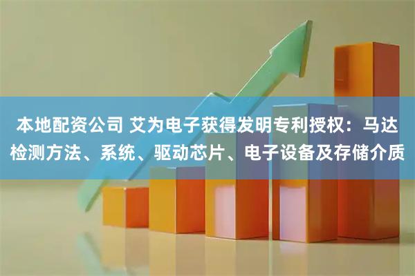 本地配资公司 艾为电子获得发明专利授权：马达检测方法、系统、驱动芯片、电子设备及存储介质