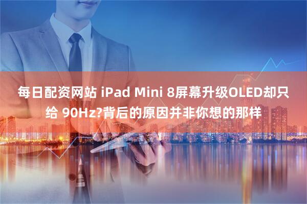 每日配资网站 iPad Mini 8屏幕升级OLED却只给 90Hz?背后的原因并非你想的那样