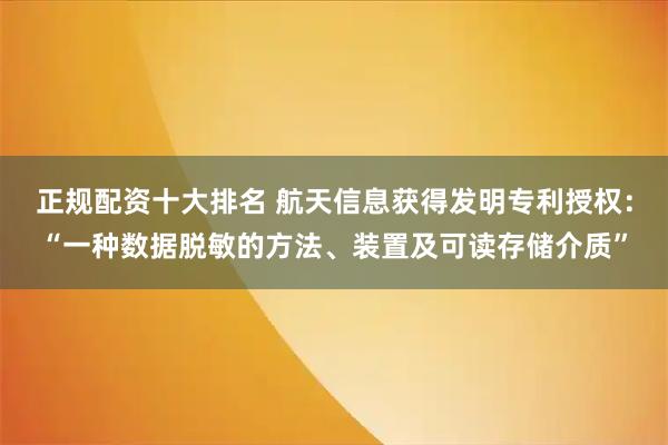 正规配资十大排名 航天信息获得发明专利授权：“一种数据脱敏的方法、装置及可读存储介质”