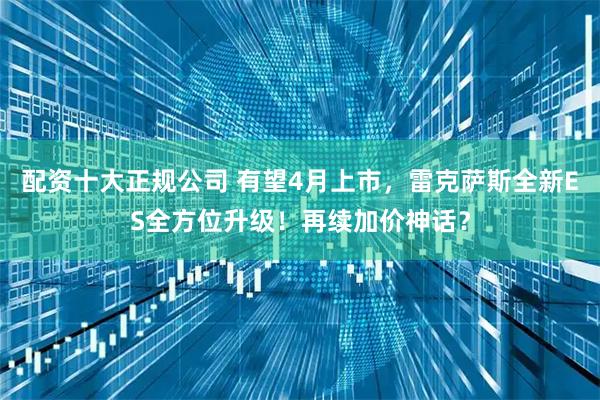 配资十大正规公司 有望4月上市，雷克萨斯全新ES全方位升级！再续加价神话？