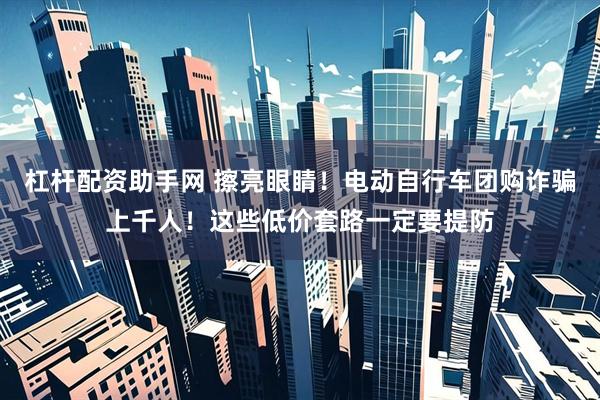 杠杆配资助手网 擦亮眼睛！电动自行车团购诈骗上千人！这些低价套路一定要提防