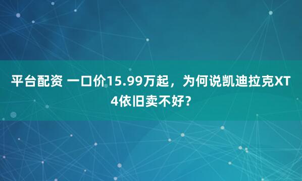 平台配资 一口价15.99万起，为何说凯迪拉克XT4依旧卖不好？