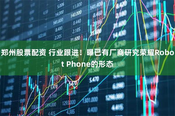 郑州股票配资 行业跟进！曝已有厂商研究荣耀Robot Phone的形态