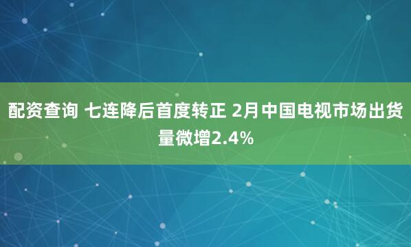 配资查询 七连降后首度转正 2月中国电视市场出货量微增2.4%