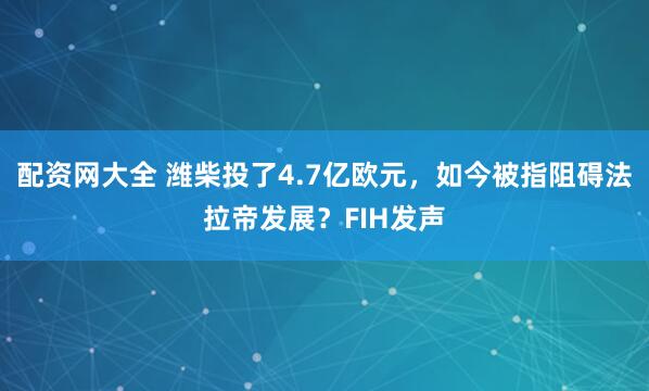 配资网大全 潍柴投了4.7亿欧元，如今被指阻碍法拉帝发展？FIH发声
