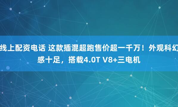 线上配资电话 这款插混超跑售价超一千万！外观科幻感十足，搭载4.0T V8+三电机