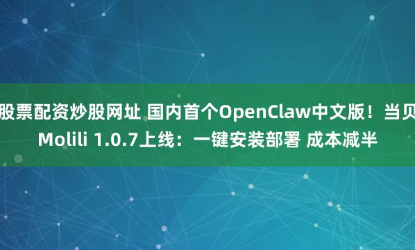 股票配资炒股网址 国内首个OpenClaw中文版！当贝Molili 1.0.7上线：一键安装部署 成本减半