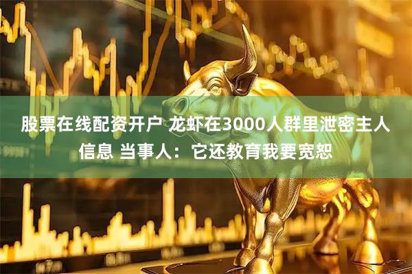 股票在线配资开户 龙虾在3000人群里泄密主人信息 当事人：它还教育我要宽恕