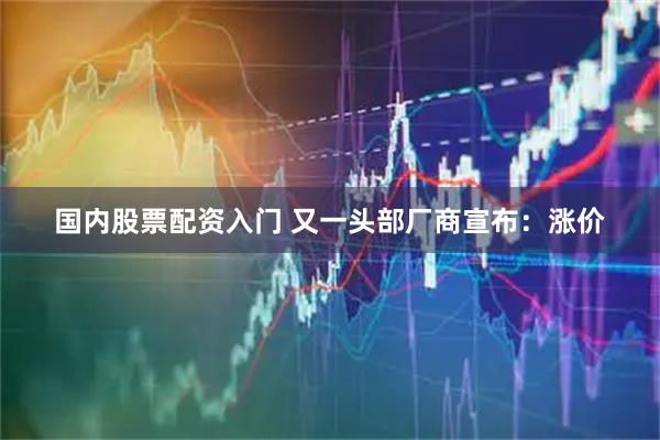 国内股票配资入门 又一头部厂商宣布：涨价