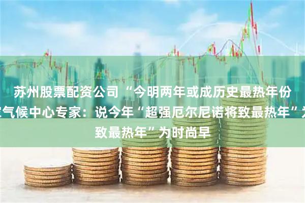 苏州股票配资公司 “今明两年或成历史最热年份”？国家气候中心专家：说今年“超强厄尔尼诺将致最热年”为时尚早