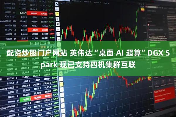 配资炒股门户网站 英伟达“桌面 AI 超算”DGX Spark 现已支持四机集群互联