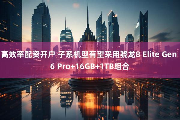 高效率配资开户 子系机型有望采用骁龙8 Elite Gen 6 Pro+16GB+1TB组合
