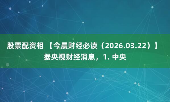 股票配资相 【今晨财经必读（2026.03.22）】 据央视财经消息，1. 中央