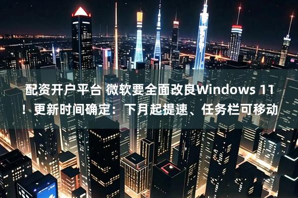 配资开户平台 微软要全面改良Windows 11！更新时间确定：下月起提速、任务栏可移动