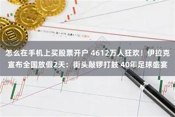 怎么在手机上买股票开户 4612万人狂欢！伊拉克宣布全国放假2天：街头敲锣打鼓 40年足球盛宴