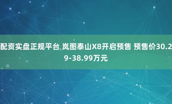 配资实盘正规平台 岚图泰山X8开启预售 预售价30.29-38.99万元