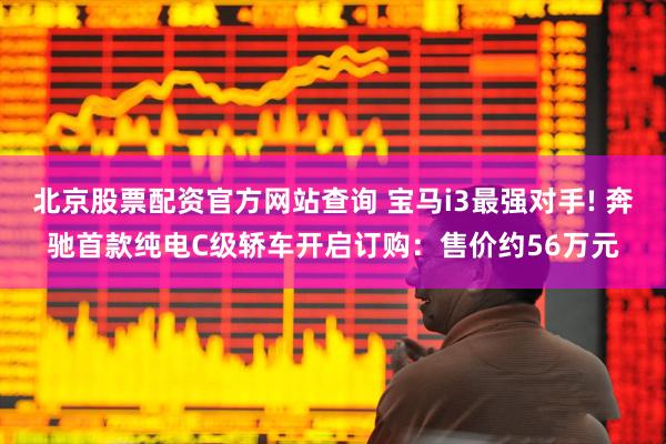 北京股票配资官方网站查询 宝马i3最强对手! 奔驰首款纯电C级轿车开启订购：售价约56万元