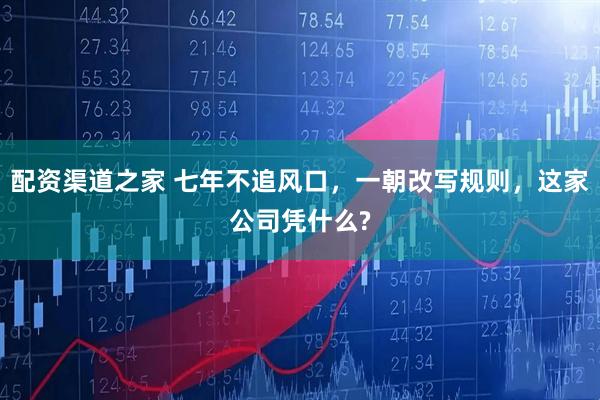 配资渠道之家 七年不追风口，一朝改写规则，这家公司凭什么?