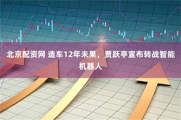 北京配资网 造车12年未果，贾跃亭宣布转战智能机器人