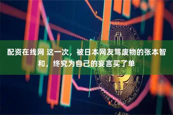 配资在线网 这一次，被日本网友骂废物的张本智和，终究为自己的妄言买了单