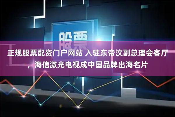 正规股票配资门户网站 入驻东帝汶副总理会客厅，海信激光电视成中国品牌出海名片