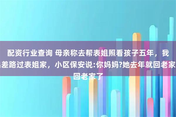 配资行业查询 母亲称去帮表姐照看孩子五年，我出差路过表姐家，小区保安说:你妈妈?她去年就回老家了