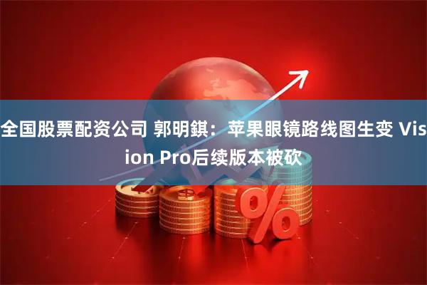 全国股票配资公司 郭明錤：苹果眼镜路线图生变 Vision Pro后续版本被砍