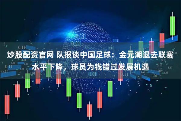 炒股配资官网 队报谈中国足球:金元潮退去联赛水平下降,球员为钱错过发展机遇