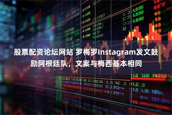 股票配资论坛网站 罗梅罗Instagram发文鼓励阿根廷队，文案与梅西基本相同