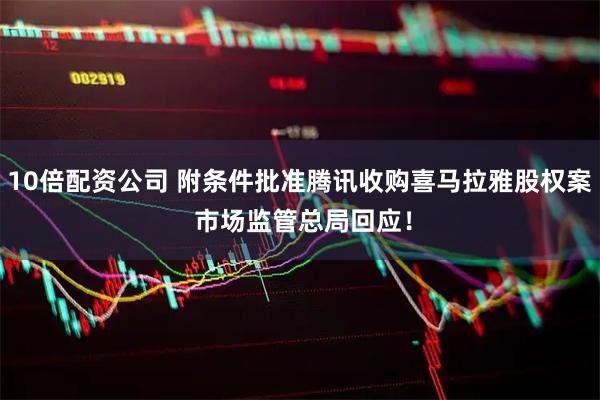 10倍配资公司 附条件批准腾讯收购喜马拉雅股权案 市场监管总局回应！