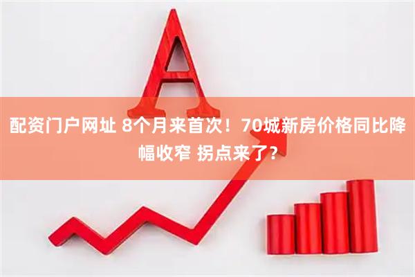 配资门户网址 8个月来首次！70城新房价格同比降幅收窄 拐点来了？