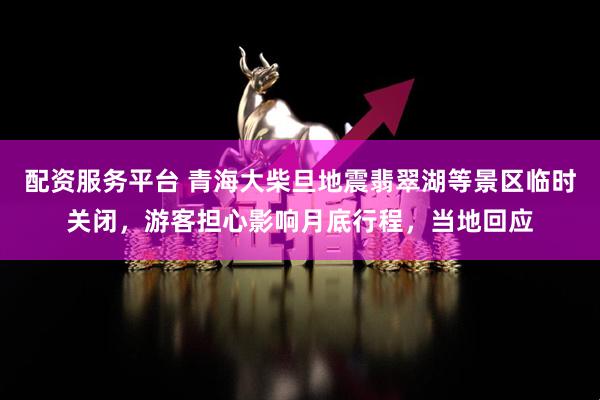 配资服务平台 青海大柴旦地震翡翠湖等景区临时关闭，游客担心影响月底行程，当地回应