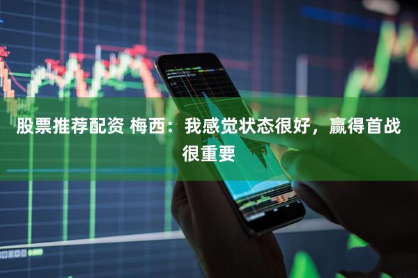 股票推荐配资 梅西：我感觉状态很好，赢得首战很重要