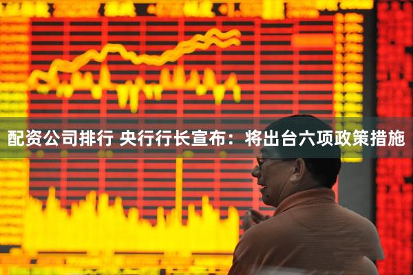 配资公司排行 央行行长宣布：将出台六项政策措施