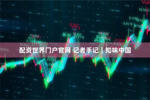 配资世界门户官网 记者手记｜知味中国