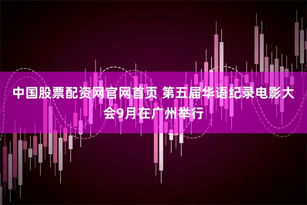 中国股票配资网官网首页 第五届华语纪录电影大会9月在广州举行