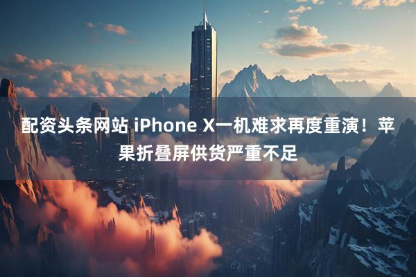 配资头条网站 iPhone X一机难求再度重演！苹果折叠屏供货严重不足