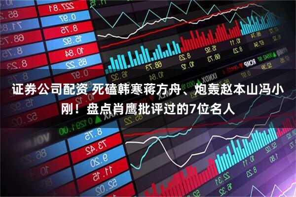 证券公司配资 死磕韩寒蒋方舟、炮轰赵本山冯小刚！盘点肖鹰批评过的7位名人